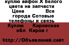 куплю айфон Х белого цвета на запчасти › Цена ­ 10 000 - Все города Сотовые телефоны и связь » Куплю   . Кировская обл.,Киров г.